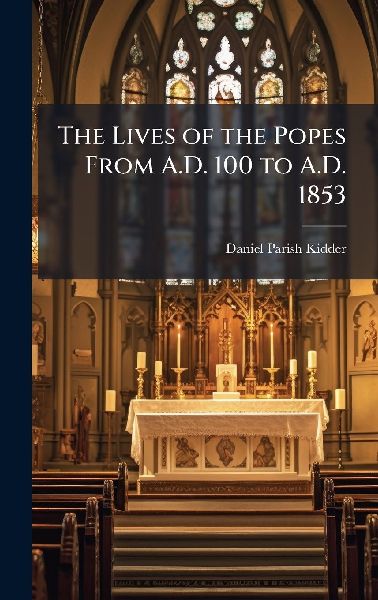 The Lives of the Popes From A.D. 100 to A.D. 1853