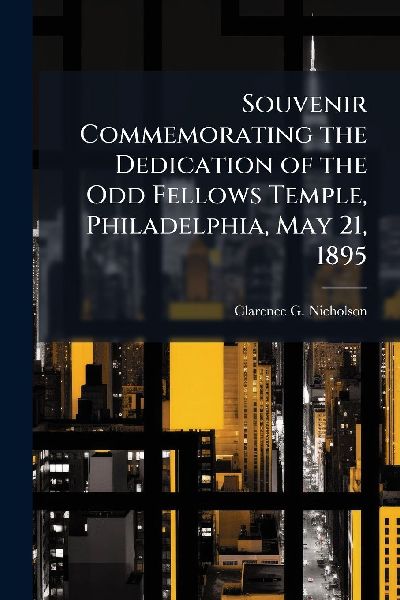 Souvenir Commemorating the Dedication of the Odd Fellows Temple, Philadelphia, May 21, 1895