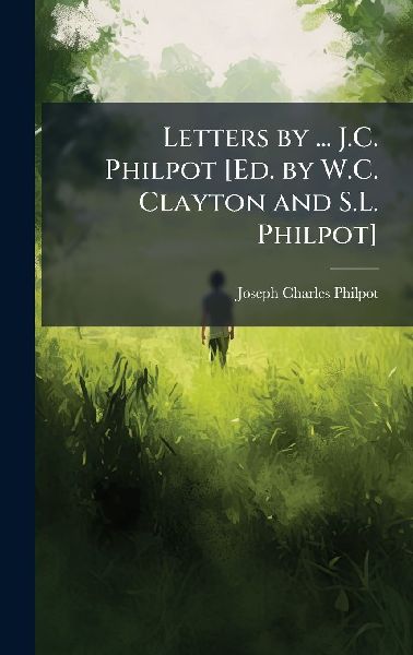 Letters by ... J.C. Philpot [Ed. by W.C. Clayton and S.L. Philpot]