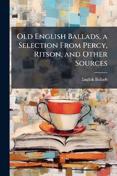 Old English Ballads, a Selection From Percy, Ritson, and Other Sources