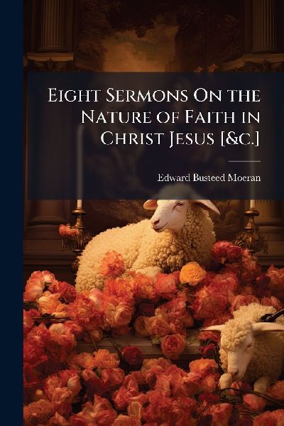 Eight Sermons On the Nature of Faith in Christ Jesus [&c.]