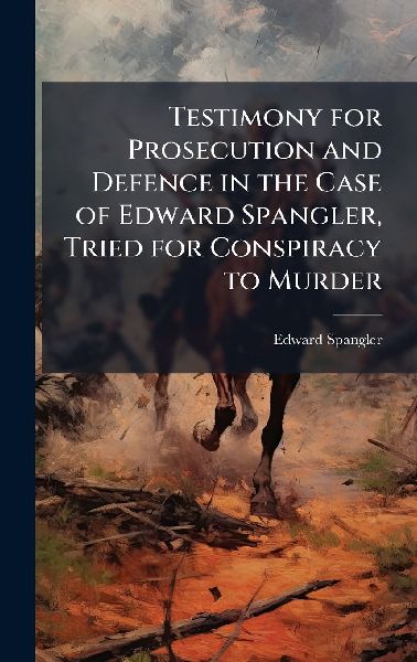 Testimony for Prosecution and Defence in the Case of Edward Spangler, Tried for Conspiracy to Murder