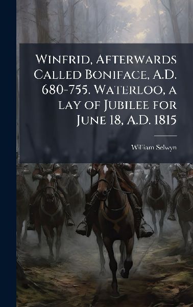 Winfrid, Afterwards Called Boniface, A.D. 680-755. Waterloo, a lay of Jubilee for June 18, A.D. 1815
