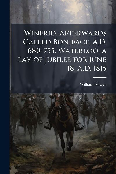 Winfrid, Afterwards Called Boniface, A.D. 680-755. Waterloo, a lay of Jubilee for June 18, A.D. 1815