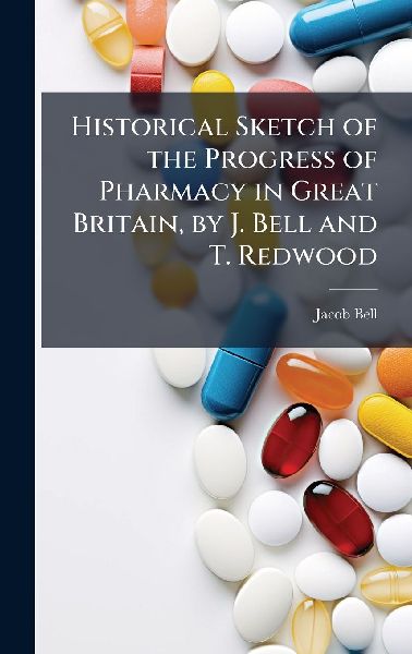 Historical Sketch of the Progress of Pharmacy in Great Britain, by J. Bell and T. Redwood