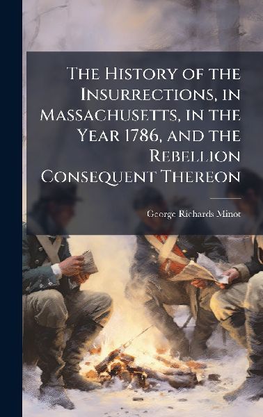 The History of the Insurrections, in Massachusetts, in the Year 1786, and the Rebellion Consequent Thereon