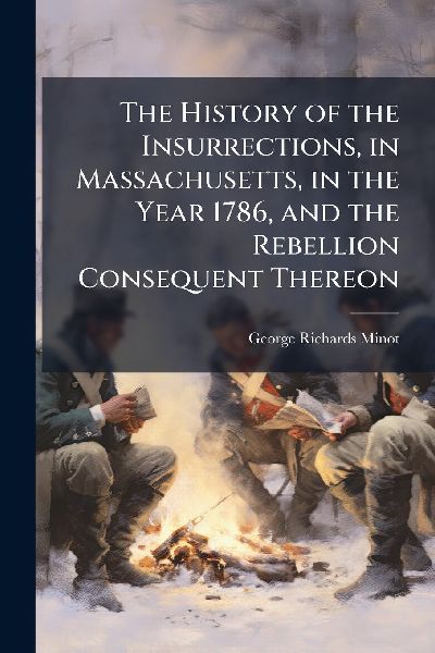 The History of the Insurrections, in Massachusetts, in the Year 1786, and the Rebellion Consequent Thereon