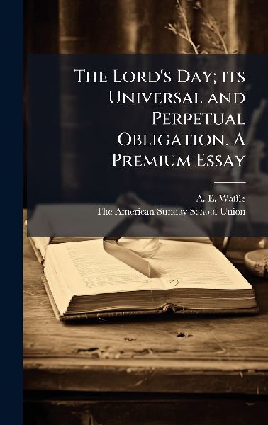 The Lords Day; its Universal and Perpetual Obligation. A Premium Essay