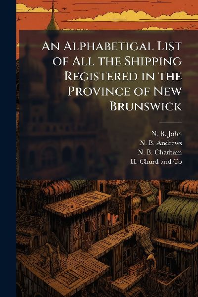 An Alphabetigal List of All the Shipping Registered in the Province of New Brunswick