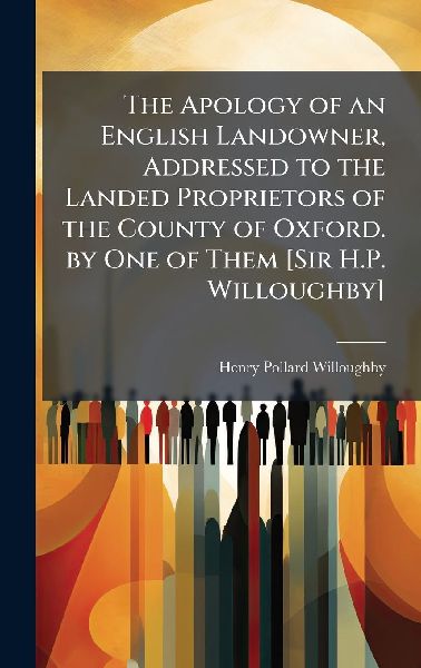 The Apology of an English Landowner, Addressed to the Landed Proprietors of the County of Oxford. by One of Them [Sir H.P. Willoughby]