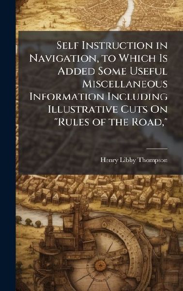 Self Instruction in Navigation, to Which Is Added Some Useful Miscellaneous Information Including Illustrative Cuts On "Rules of the Road,"