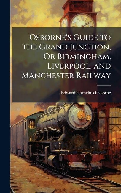 Osbornes Guide to the Grand Junction, Or Birmingham, Liverpool, and Manchester Railway
