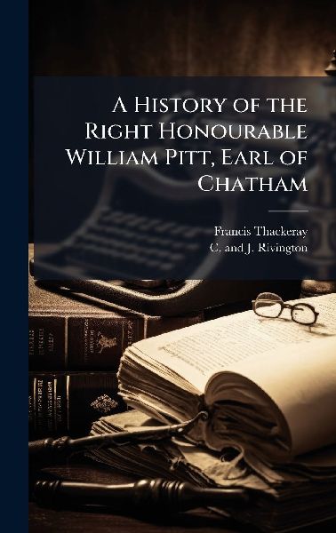 A History of the Right Honourable William Pitt, Earl of Chatham