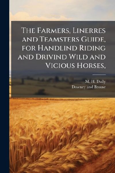 The Farmers, Linerres and Teamsters Guide, for Handlind Riding and Drivind Wild and Vicious Horses,