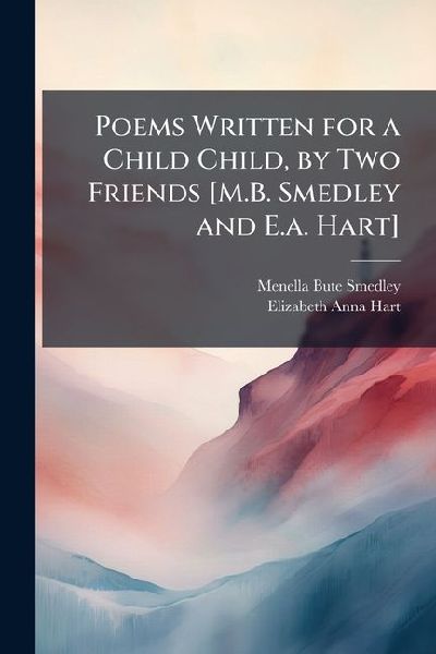 Poems Written for a Child Child, by Two Friends [M.B. Smedley and E.a. Hart]