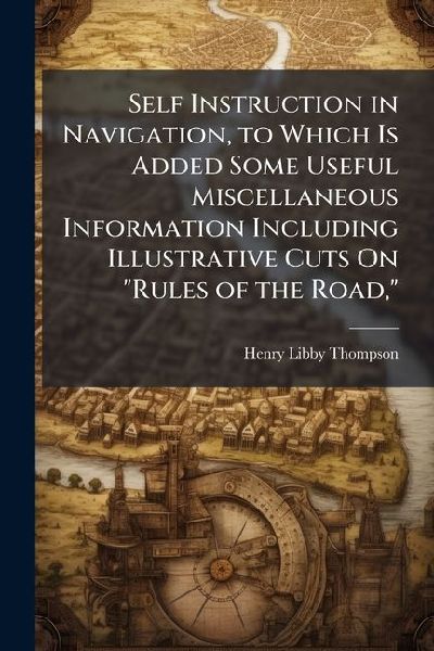 Self Instruction in Navigation, to Which Is Added Some Useful Miscellaneous Information Including Illustrative Cuts On Rules of the Road,