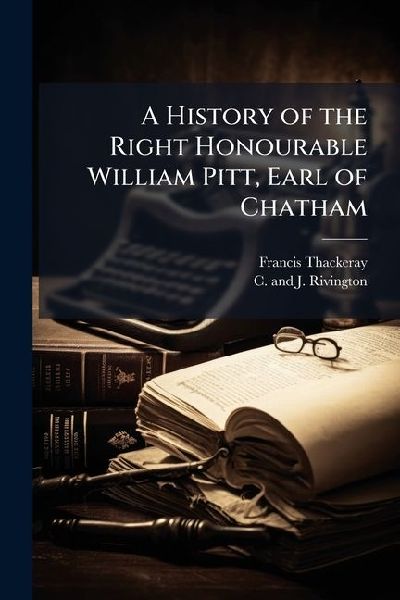 A History of the Right Honourable William Pitt, Earl of Chatham