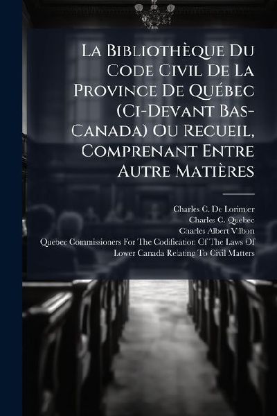 La Bibliothèque Du Code Civil De La Province De QuÃ(c)bec (Ci-Devant Bas-Canada) Ou Recueil, Comprenant Entre Autre Matières
