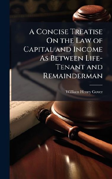 A Concise Treatise On the Law of Capital and Income As Between Life-Tenant and Remainderman