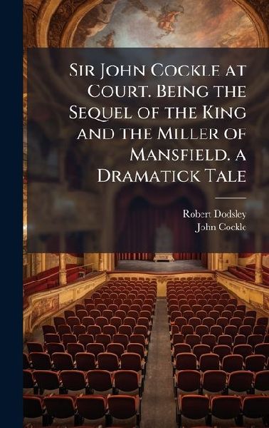 Sir John Cockle at Court. Being the Sequel of the King and the Miller of Mansfield. a Dramatick Tale