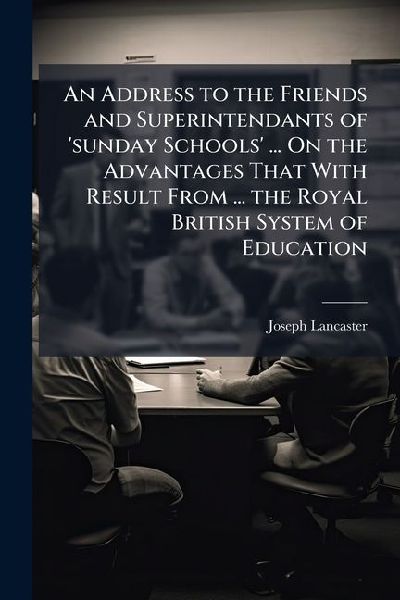 An Address to the Friends and Superintendants of 'sunday Schools' ... On the Advantages That With Result From ... the Royal British System of Education
