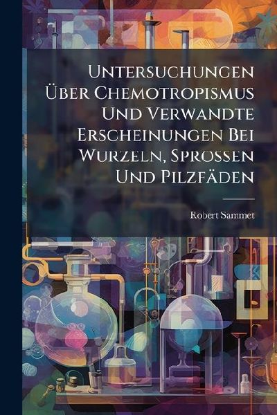 Untersuchungen Ã&#156;ber Chemotropismus Und Verwandte Erscheinungen Bei Wurzeln, Sprossen Und Pilzfäden