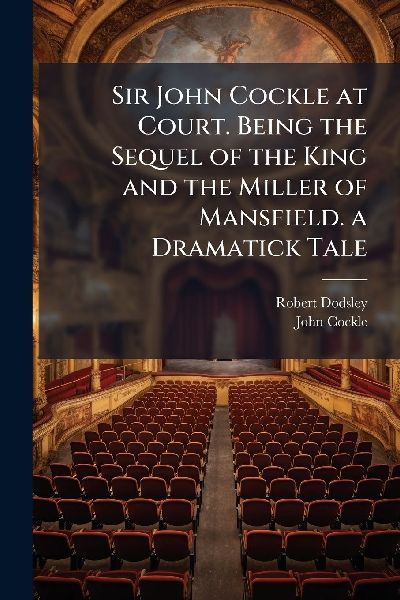 Sir John Cockle at Court. Being the Sequel of the King and the Miller of Mansfield. a Dramatick Tale