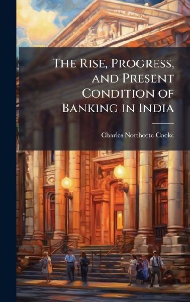 The Rise, Progress, and Present Condition of Banking in India