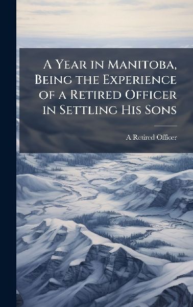 A Year in Manitoba, Being the Experience of a Retired Officer in Settling His Sons