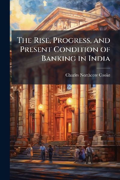 The Rise, Progress, and Present Condition of Banking in India