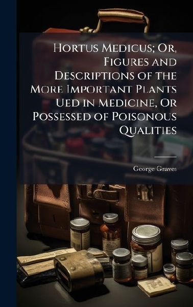 Hortus Medicus; Or, Figures and Descriptions of the More Important Plants Ued in Medicine, Or Possessed of Poisonous Qualities