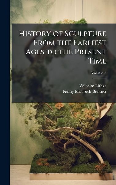 History of Sculpture From the Earliest Ages to the Present Time