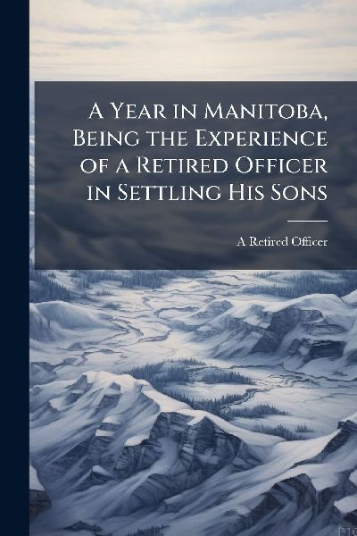 A Year in Manitoba, Being the Experience of a Retired Officer in Settling His Sons