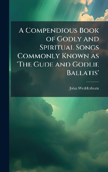 A Compendious Book of Godly and Spiritual Songs Commonly Known as The Gude and Godlie Ballatis