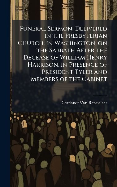 Funeral Sermon, Delivered in the Presbyterian Church, in Washington, on the Sabbath After the Decease of William Henry Harrison, in Presence of President Tyler and Members of the Cabinet