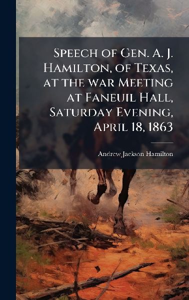 Speech of Gen. A. J. Hamilton, of Texas, at the war Meeting at Faneuil Hall, Saturday Evening, April 18, 1863