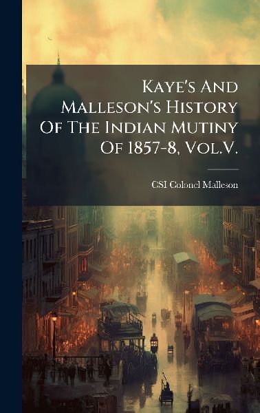 Kayes And Mallesons History Of The Indian Mutiny Of 1857-8, Vol.V.