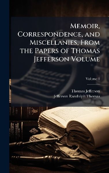 Memoir, Correspondence, and Miscellanies, From the Papers of Thomas Jefferson Volume