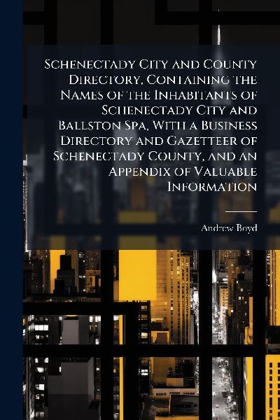 Schenectady City and County Directory, Containing the Names of the Inhabitants of Schenectady City and Ballston Spa, With a Business Directory and Gazetteer of Schenectady County, and an Appendix of Valuable Information