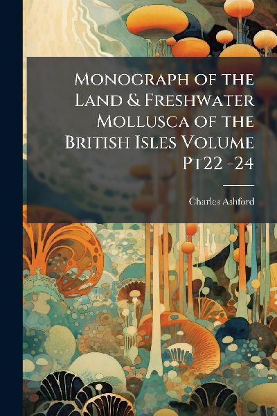 Monograph of the Land & Freshwater Mollusca of the British Isles Volume Pt22 -24