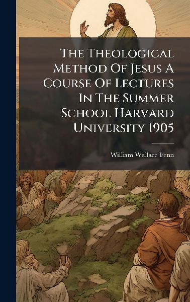 The Theological Method Of Jesus A Course Of Lectures In The Summer School Harvard University 1905