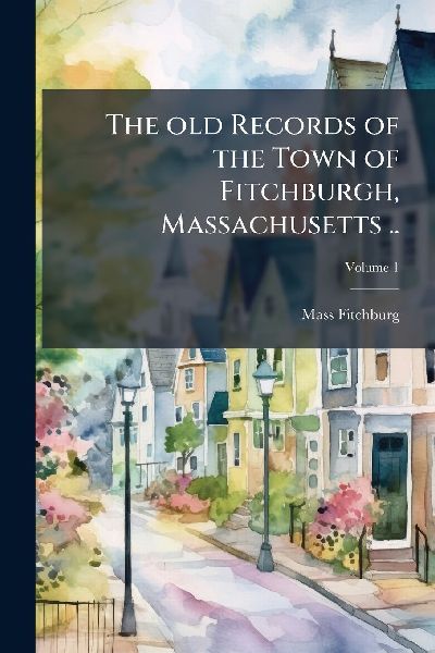 The old Records of the Town of Fitchburgh, Massachusetts ..