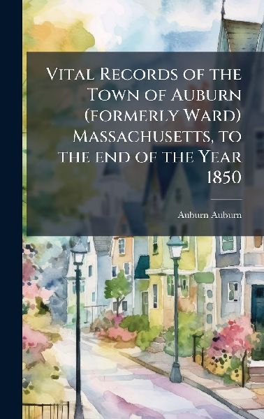 Vital Records of the Town of Auburn (formerly Ward) Massachusetts, to the end of the Year 1850