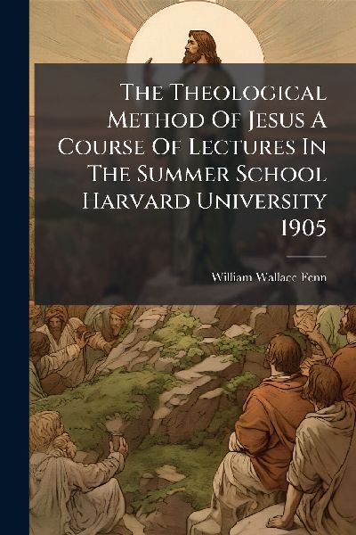 The Theological Method Of Jesus A Course Of Lectures In The Summer School Harvard University 1905
