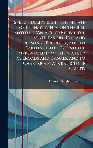 Speech Delivered in the Senate of Pennsylvania, On the Bill Entitled An Act to Repeal the State Tax On Real and Personal Property, and to Continue and Extend the Improvements of the State by Railroads and Canals, and to Charter a State Bank to Be Called