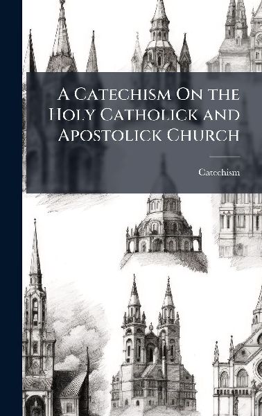 A Catechism On the Holy Catholick and Apostolick Church