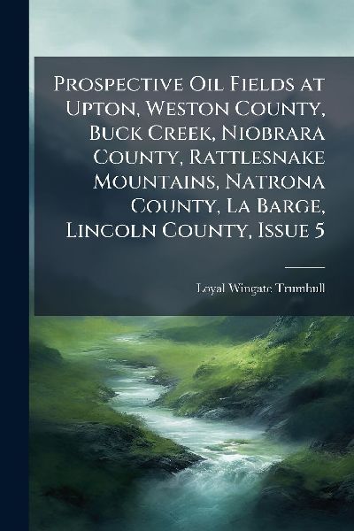 Prospective Oil Fields at Upton, Weston County, Buck Creek, Niobrara County, Rattlesnake Mountains, Natrona County, La Barge, Lincoln County, Issue 5