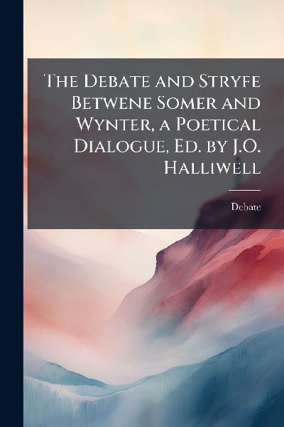 The Debate and Stryfe Betwene Somer and Wynter, a Poetical Dialogue, Ed. by J.O. Halliwell