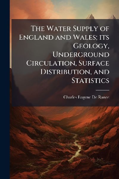 The Water Supply of England and Wales; its Geology, Underground Circulation, Surface Distribution, and Statistics