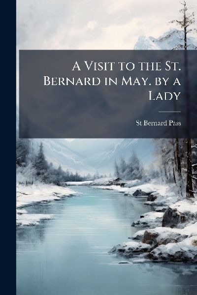 A Visit to the St. Bernard in May. by a Lady